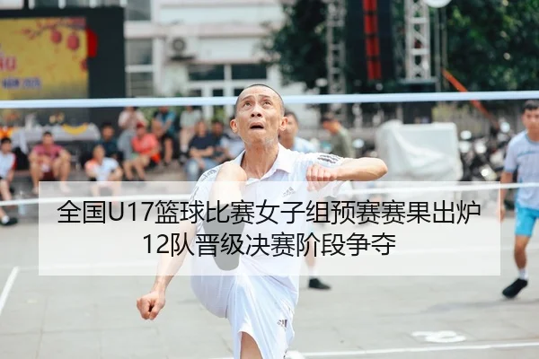 全国U17篮球比赛女子组预赛赛果出炉12队晋级决赛阶段争夺
