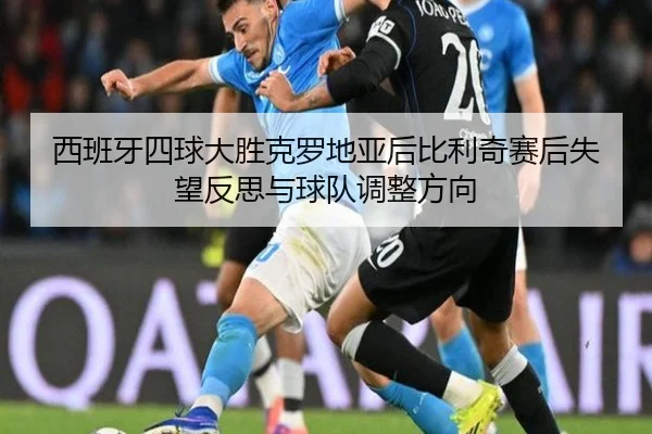 西班牙四球大胜克罗地亚后比利奇赛后失望反思与球队调整方向